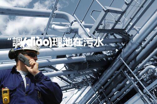 “調(diào)理池在污水處理中：穩(wěn)定水質(zhì)，優(yōu)化處理效果的關(guān)鍵角色”